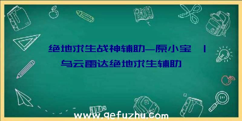 「绝地求生战神辅助-原小宝」|乌云雷达绝地求生辅助